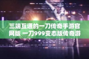 三端互通的一刀传奇手游官网版 一刀999变态版传奇游戏推荐