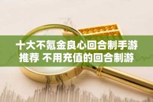十大不氪金良心回合制手游推荐 不用充值的回合制游戏有哪些