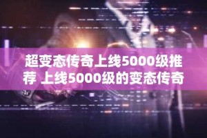 超变态传奇上线5000级推荐 上线5000级的变态传奇手游榜单