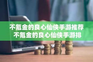 不氪金的良心仙侠手游推荐 不氪金的良心仙侠手游排行2024