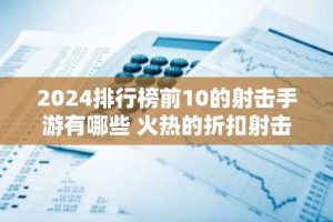 2024排行榜前10的射击手游有哪些 火热的折扣射击游戏推荐