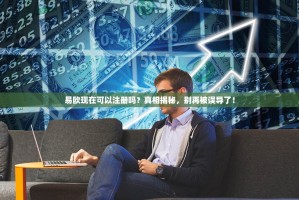 易欧现在可以注册吗？真相揭秘，别再被误导了！