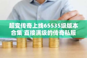 超变传奇上线65535级版本合集 直接满级的传奇私服手游大全