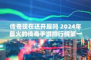 传奇现在还开服吗 2024年最火的传奇手游排行榜第一名