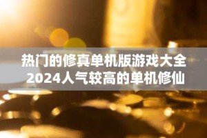 热门的修真单机版游戏大全 2024人气较高的单机修仙手游排行