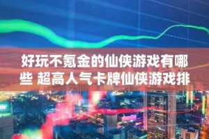好玩不氪金的仙侠游戏有哪些 超高人气卡牌仙侠游戏排行榜