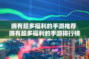 拥有超多福利的手游推荐 拥有超多福利的手游排行榜