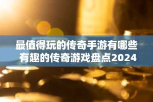 最值得玩的传奇手游有哪些 有趣的传奇游戏盘点2024