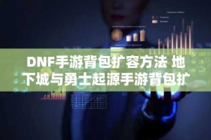 DNF手游背包扩容方法 地下城与勇士起源手游背包扩容攻略