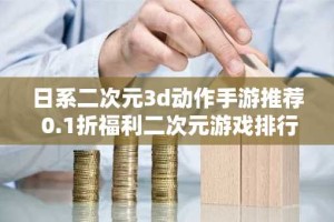 日系二次元3d动作手游推荐 0.1折福利二次元游戏排行榜