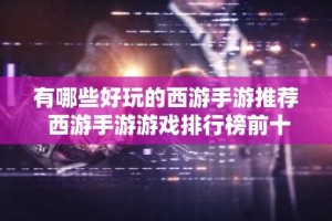 有哪些好玩的西游手游推荐 西游手游游戏排行榜前十名