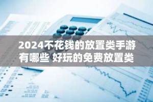2024不花钱的放置类手游有哪些 好玩的免费放置类0.1折游戏大全