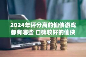 2024年评分高的仙侠游戏都有哪些 口碑较好的仙侠手游排行