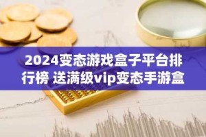 2024变态游戏盒子平台排行榜 送满级vip变态手游盒子app推荐