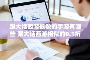 跟大话西游很像的手游有哪些 跟大话西游相似的0.1折手游推荐