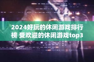 2024好玩的休闲游戏排行榜 受欢迎的休闲游戏top3
