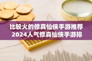 比较火的修真仙侠手游推荐 2024人气修真仙侠手游排行榜