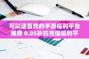 可以送首充的手游福利平台推荐 0.05折扣充值福利平台哪些好用
