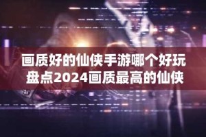 画质好的仙侠手游哪个好玩 盘点2024画质最高的仙侠手游