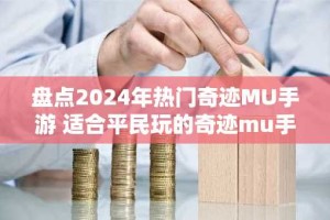 盘点2024年热门奇迹MU手游 适合平民玩的奇迹mu手机版推荐