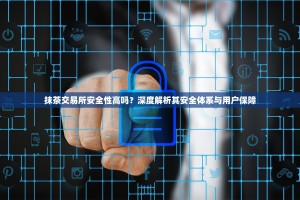 抹茶交易所安全性高吗？深度解析其安全体系与用户保障