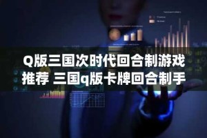 Q版三国次时代回合制游戏推荐 三国q版卡牌回合制手游有哪些