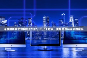 深度解析欧艺官网的27337，不止于数字，更是品质与未来的密码