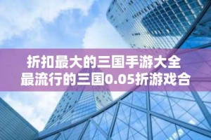 折扣最大的三国手游大全 最流行的三国0.05折游戏合集