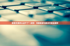 欧意交易所认证不了？别慌！问题根源与解决方案全解析