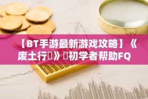 【BT手游最新游戏攻略】《废土行動》​初学者帮助FQA