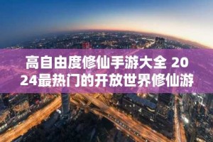 高自由度修仙手游大全 2024最热门的开放世界修仙游戏推荐