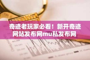 奇迹老玩家必看！新开奇迹网站发布网mu私发布网
