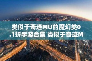 类似于奇迹MU的魔幻类0.1折手游合集 类似于奇迹MU的魔幻类0.1折手游有什么