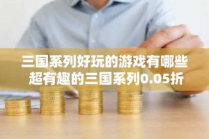 三国系列好玩的游戏有哪些 超有趣的三国系列0.05折游戏推荐