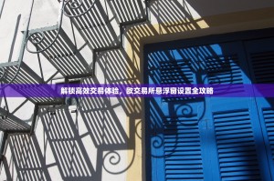 解锁高效交易体验，欧交易所悬浮窗设置全攻略