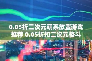 0.05折二次元萌系放置游戏推荐 0.05折扣二次元格斗手游大全
