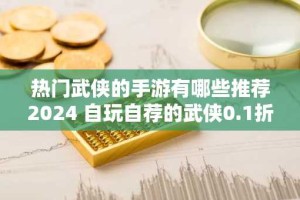 热门武侠的手游有哪些推荐2024 自玩自荐的武侠0.1折手游排行榜