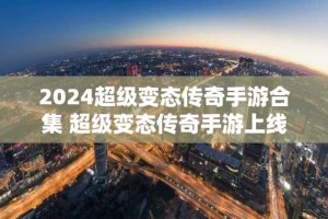 2024超级变态传奇手游合集 超级变态传奇手游上线满级版本