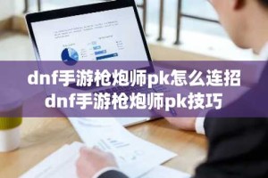 dnf手游枪炮师pk怎么连招 dnf手游枪炮师pk技巧
