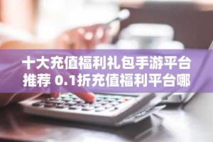 十大充值福利礼包手游平台推荐 0.1折充值福利平台哪些好用