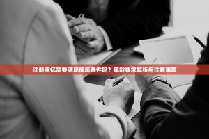 注册欧亿需要满足成年条件吗？年龄要求解析与注意事项