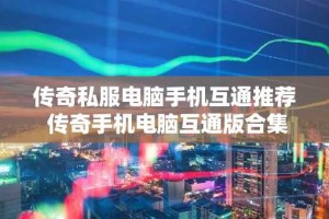 传奇私服电脑手机互通推荐 传奇手机电脑互通版合集