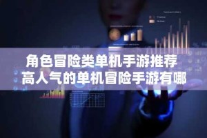 角色冒险类单机手游推荐 高人气的单机冒险手游有哪些