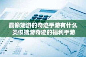 最像端游的奇迹手游有什么 类似端游奇迹的福利手游推荐