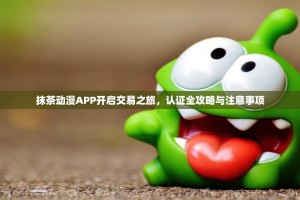抹茶动漫APP开启交易之旅，认证全攻略与注意事项