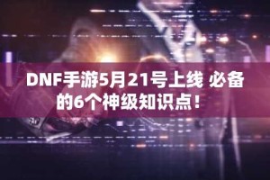 DNF手游5月21号上线 必备的6个神级知识点！