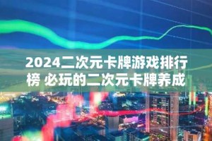 2024二次元卡牌游戏排行榜 必玩的二次元卡牌养成类手游
