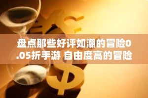 盘点那些好评如潮的冒险0.05折手游 自由度高的冒险0.05折手游推荐