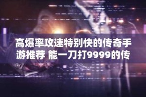 高爆率攻速特别快的传奇手游推荐 能一刀打9999的传奇有哪些