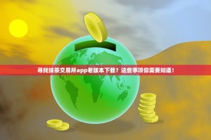 寻找抹茶交易所app老版本下载？这些事项你需要知道！